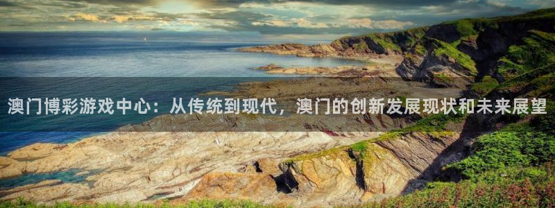 澳门博彩游戏中心：从传统到现代，澳门的创新发展现状和未来展望